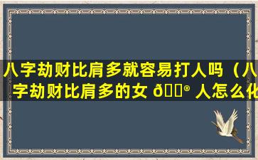 八字劫财比肩多就容易打人吗（八字劫财比肩多的女 💮 人怎么化解）